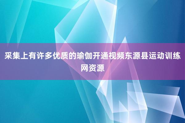 采集上有许多优质的瑜伽开通视频东源县运动训练网资源