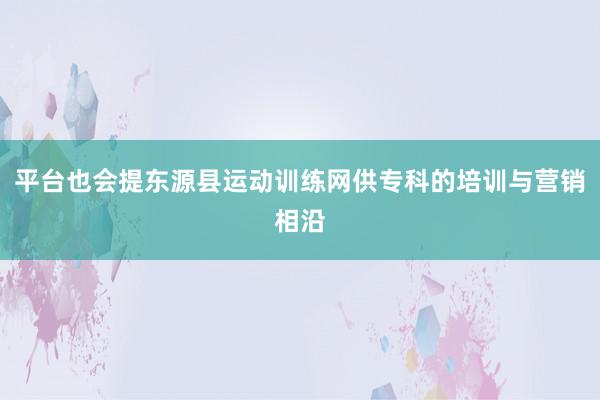 平台也会提东源县运动训练网供专科的培训与营销相沿