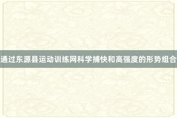 通过东源县运动训练网科学捕快和高强度的形势组合